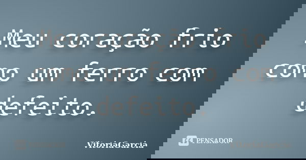 Meu coração frio como um ferro com defeito.... Frase de VitoriaGarcia.