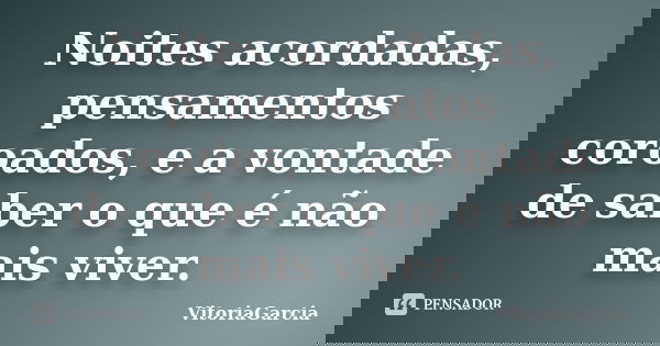 Noites acordadas, pensamentos coroados, e a vontade de saber o que é não mais viver.... Frase de VitoriaGarcia.