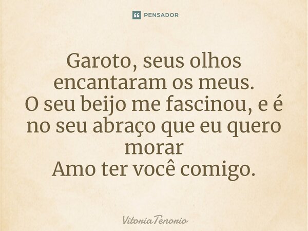 Garoto, seus olhos encantaram os meus. O seu beijo me fascinou, e é no seu abraço que eu quero morar Amo ter você comigo.... Frase de VitoriaTenorio.