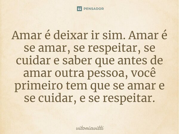 ⁠Amar é deixar ir sim. Amar é se amar, se respeitar, se cuidar e saber que antes de amar outra pessoa, você primeiro tem que se amar e se cuidar, e se respeitar... Frase de vitoriavitti.