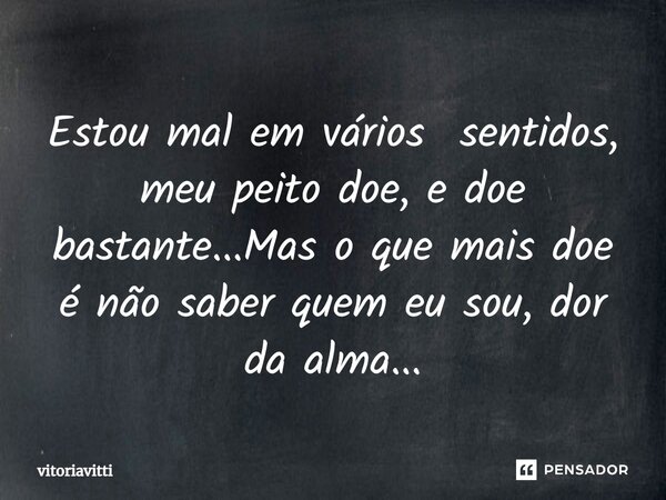 ⁠Estou mal em vários sentidos, meu peito doe, e doe bastante...Mas o que mais doe é não saber quem eu sou, dor da alma...... Frase de vitoriavitti.