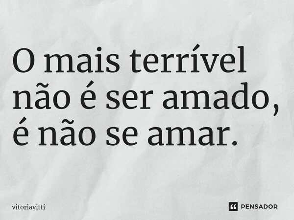 ⁠O mais terrível não é ser amado, é não se amar.... Frase de vitoriavitti.