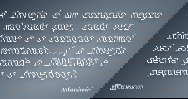 A inveja é um coração negro malvado que, cada vez diminue e o coraçao normal vai almentando...( a inveja decha grande o INVEJADO e pequeno o invejoso).... Frase de Vitoriavivi.