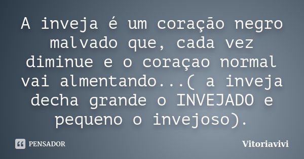 A inveja é um coração negro malvado que, cada vez diminue e o coraçao normal vai almentando...( a inveja decha grande o INVEJADO e pequeno o invejoso).... Frase de Vitoriavivi.