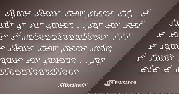 Oque Deus tem para ti, é tudo q vc quer...pq eu sei e ele é misericordioso !!! e oque Deus tem para mim, é tudo oque eu quero...pq ele é misericordioso... Frase de Vitoriavivi.