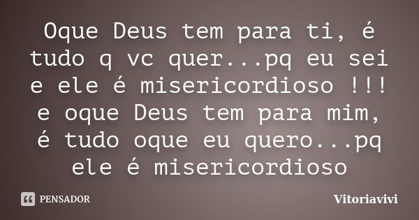 Oque Deus tem para ti, é tudo q vc quer...pq eu sei e ele é misericordioso !!! e oque Deus tem para mim, é tudo oque eu quero...pq ele é misericordioso... Frase de Vitoriavivi.