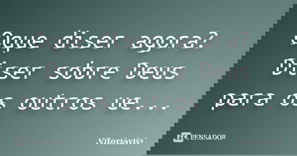 Oque diser agora? Diser sobre Deus para os outros ue...... Frase de Vitoriavivi.