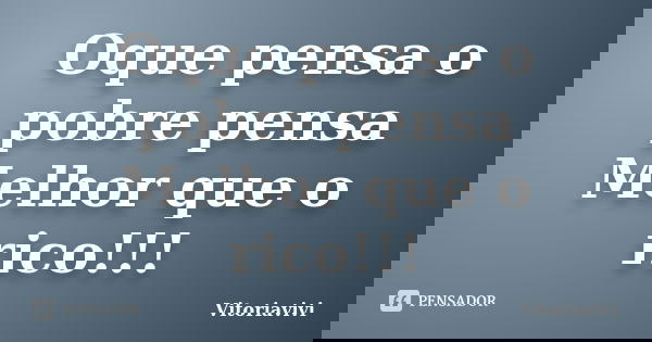 Oque pensa o pobre pensa Melhor que o rico!!!... Frase de Vitoriavivi.