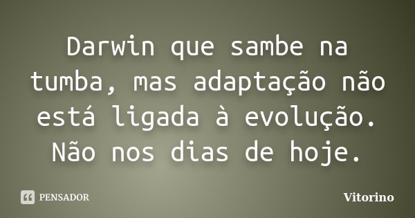 Darwin que sambe na tumba, mas adaptação não está ligada à evolução. Não nos dias de hoje.... Frase de Vitorino.