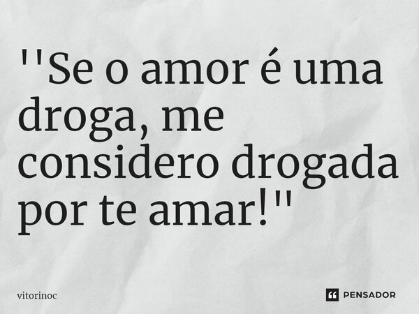 ⁠''Se o amor é uma droga, me considero drogada por te amar!"... Frase de vitorinoc.