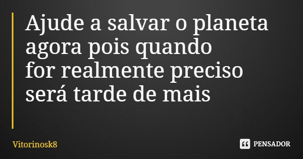 Ajude a salvar o planeta agora pois quando for realmente preciso será tarde de mais... Frase de Vitorinosk8.