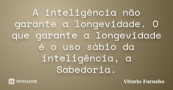 A inteligência não garante a longevidade. O que garante a longevidade é o uso sábio da inteligência, a Sabedoria.... Frase de Vitorio Furusho.