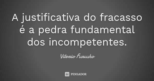 A justificativa do fracasso é a pedra fundamental dos incompetentes.... Frase de Vitorio Furusho.