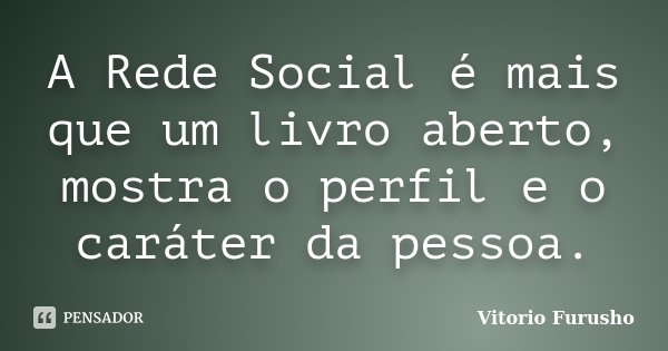 A Rede Social é mais que um livro aberto, mostra o perfil e o caráter da pessoa.... Frase de Vitorio Furusho.