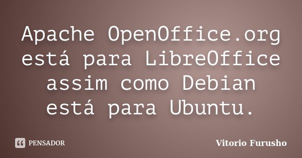 Apache OpenOffice.org está para LibreOffice assim como Debian está para Ubuntu.... Frase de Vitorio Furusho.