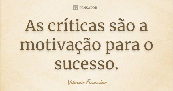 As críticas são a motivação para o sucesso.... Frase de Vitorio Furusho.