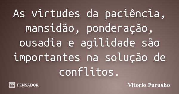 As virtudes da paciência, mansidão, ponderação, ousadia e agilidade são importantes na solução de conflitos.... Frase de Vitorio Furusho.