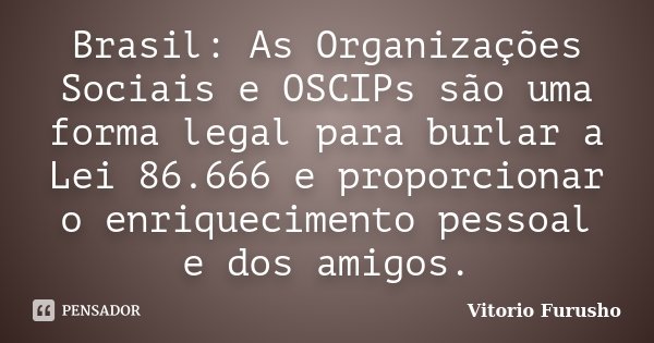 Brasil: As Organizações Sociais e OSCIPs são uma forma legal para burlar a Lei 86.666 e proporcionar o enriquecimento pessoal e dos amigos.... Frase de Vitorio Furusho.