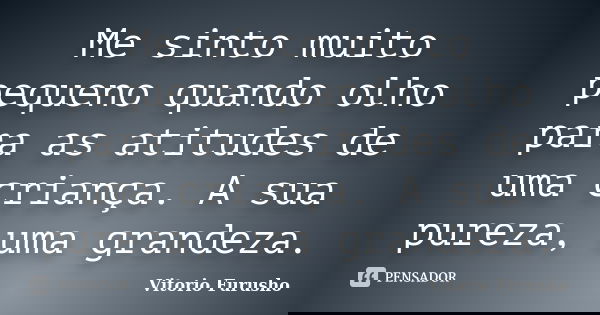 Me sinto muito pequeno quando olho para as atitudes de uma criança. A sua pureza, uma grandeza.... Frase de Vitorio Furusho.