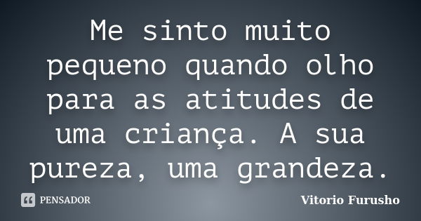 Me sinto muito pequeno quando olho para as atitudes de uma criança. A sua pureza, uma grandeza.... Frase de Vitorio Furusho.