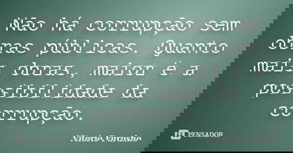 Não há corrupção sem obras públicas. Quanto mais obras, maior é a possibilidade da corrupção.... Frase de Vitorio Furusho.