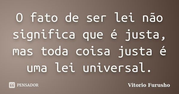 O fato de ser lei não significa que é justa, mas toda coisa justa é uma lei universal.... Frase de Vitorio Furusho.