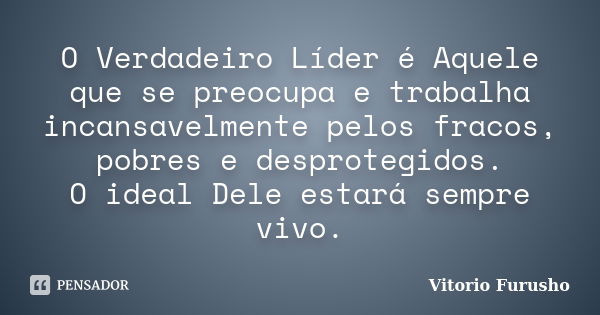 O Verdadeiro Líder é Aquele que se preocupa e trabalha incansavelmente pelos fracos, pobres e desprotegidos. O ideal Dele estará sempre vivo.... Frase de Vitorio Furusho.