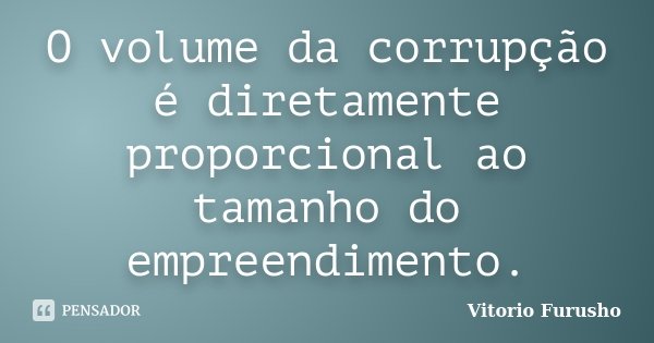 O volume da corrupção é diretamente proporcional ao tamanho do empreendimento.... Frase de Vitorio Furusho.
