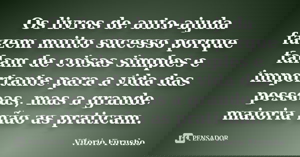 Os livros de auto-ajuda fazem muito sucesso porque falam de coisas simples e importante para a vida das pessoas, mas a grande maioria não as praticam.... Frase de Vitorio Furusho.