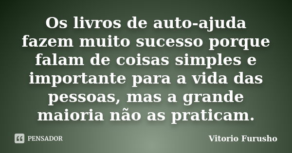 Os livros de auto-ajuda fazem muito sucesso porque falam de coisas simples e importante para a vida das pessoas, mas a grande maioria não as praticam.... Frase de Vitorio Furusho.