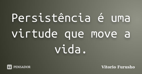 Persistência é uma virtude que move a vida.... Frase de Vitorio Furusho.