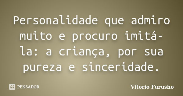 Personalidade que admiro muito e procuro imitá-la: a criança, por sua pureza e sinceridade.... Frase de Vitorio Furusho.