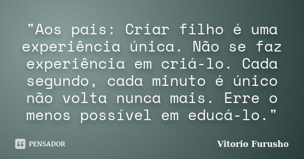 "Aos pais: Criar filho é uma experiência única. Não se faz experiência em criá-lo. Cada segundo, cada minuto é único não volta nunca mais. Erre o menos pos... Frase de Vitorio Furusho.