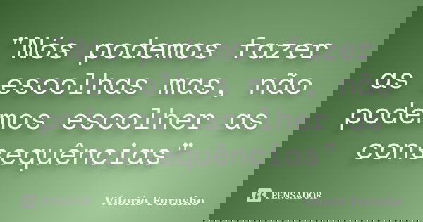"Nós podemos fazer as escolhas mas, não podemos escolher as consequências"... Frase de Vitorio Furusho.