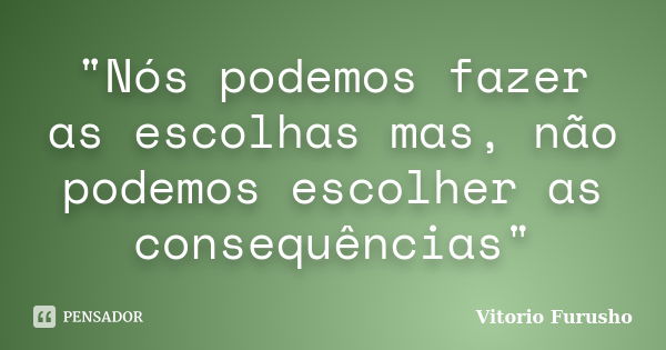 "Nós podemos fazer as escolhas mas, não podemos escolher as consequências"... Frase de Vitorio Furusho.