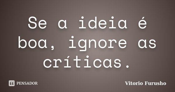 Se a ideia é boa, ignore as críticas.... Frase de Vitorio Furusho.
