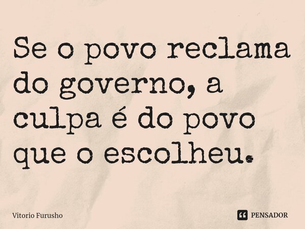 Se o povo reclama do governo⁠, a culpa é do povo que o escolheu.... Frase de Vitorio Furusho.
