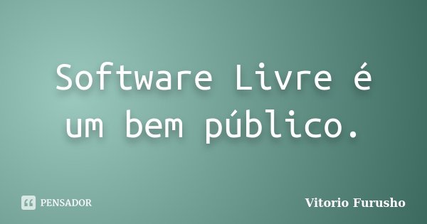 Software Livre é um bem público.... Frase de Vitorio Furusho.