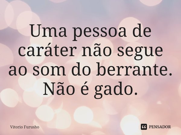 ⁠Uma pessoa de caráter não segue ao som do berrante. Não é gado.... Frase de Vitorio Furusho.