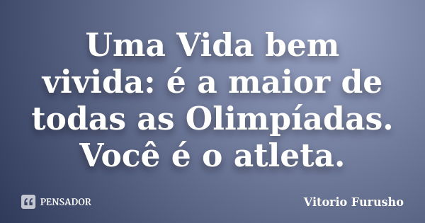 Uma Vida bem vivida: é a maior de todas as Olimpíadas. Você é o atleta.... Frase de Vitorio Furusho.