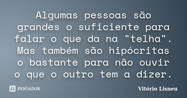 Algumas pessoas são grandes o suficiente para falar o que da na "telha". Mas também são hipócritas o bastante para não ouvir o que o outro tem a dizer... Frase de Vitório Lisneu.