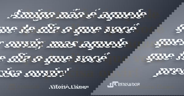 Amigo não é aquele que te diz o que você quer ouvir, mas aquele que te diz o que você precisa ouvir!... Frase de Vitório Lisneu.