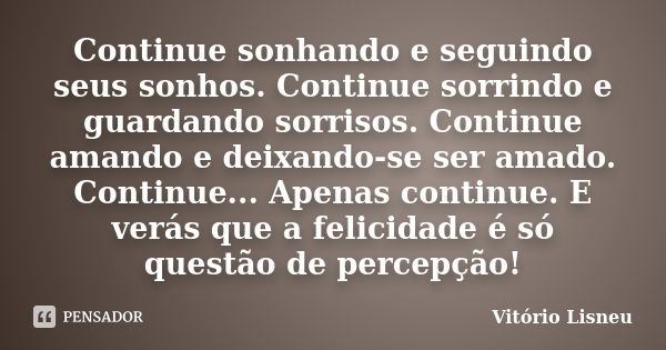 Continue sonhando e seguindo seus sonhos. Continue sorrindo e guardando sorrisos. Continue amando e deixando-se ser amado. Continue... Apenas continue. E verás ... Frase de Vitório Lisneu.