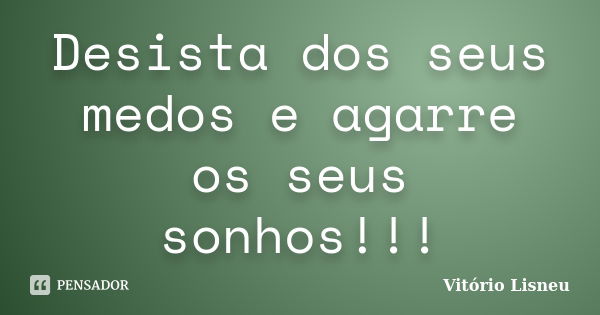 Desista dos seus medos e agarre os seus sonhos!!!... Frase de Vitório Lisneu.