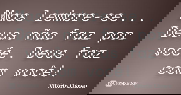 Mas lembre-se... Deus não faz por você. Deus faz com você!... Frase de Vitório Lisneu.