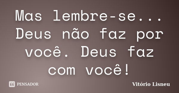 Mas lembre-se... Deus não faz por você. Deus faz com você!... Frase de Vitório Lisneu.