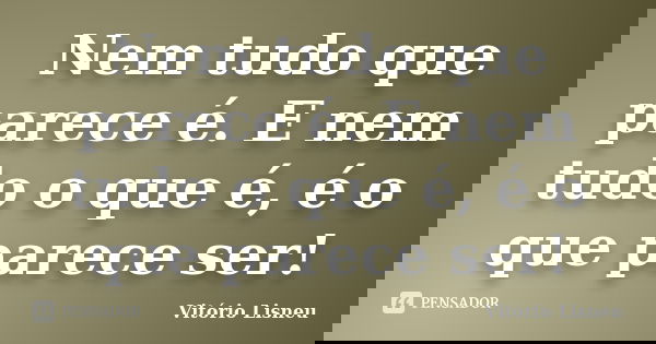 Nem tudo que parece é. E nem tudo o que é, é o que parece ser!... Frase de Vitório Lisneu.