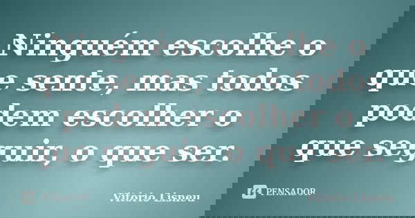 Ninguém escolhe o que sente, mas todos podem escolher o que seguir, o que ser.... Frase de Vitório Lisneu.