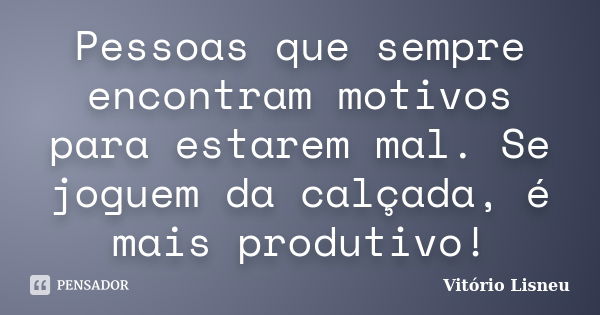 Pessoas que sempre encontram motivos para estarem mal. Se joguem da calçada, é mais produtivo!... Frase de Vitório Lisneu.