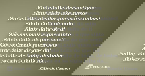 Sinto falta dos antigos Sinto falta dos novos Sinto falta até dos que não conheci Sinto falta de mim Sinto falta de ti Não sei mais o que sinto Sinto falta do q... Frase de Vitório Lisneu.
